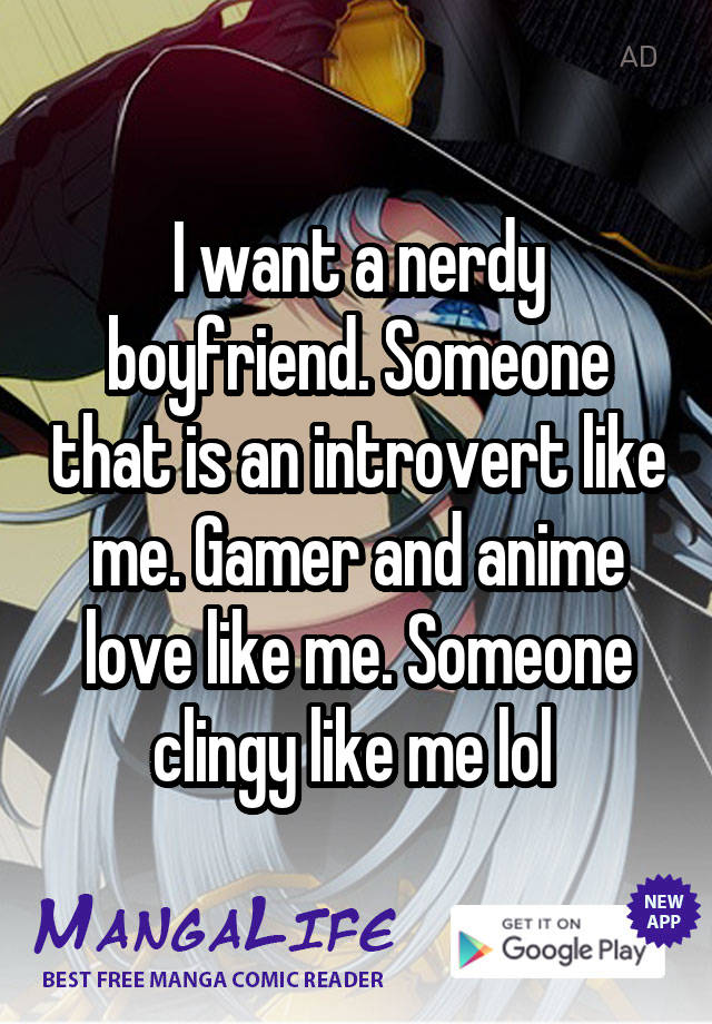 I want a nerdy boyfriend. Someone that is an introvert like me. Gamer and anime love like me. Someone clingy like me lol 