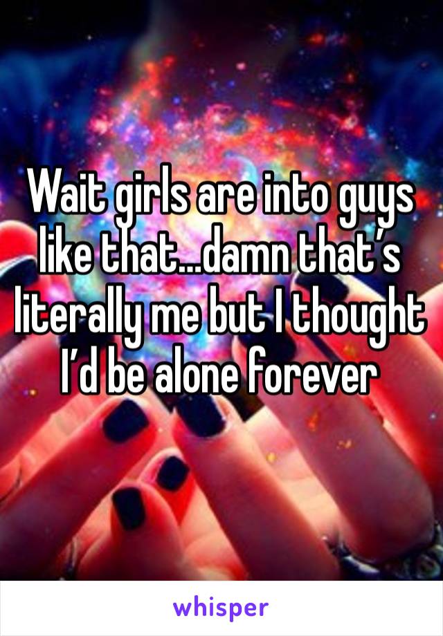 Wait girls are into guys like that…damn that’s literally me but I thought I’d be alone forever 
