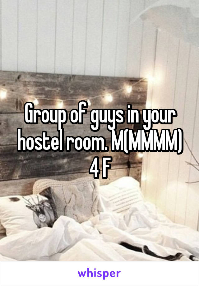 Group of guys in your hostel room. M(MMMM) 4 F