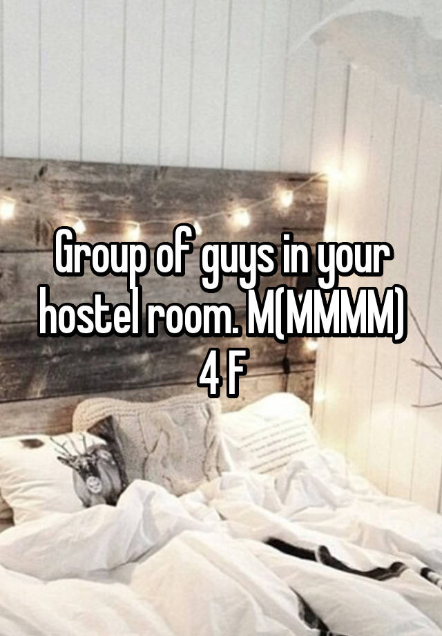 Group of guys in your hostel room. M(MMMM) 4 F