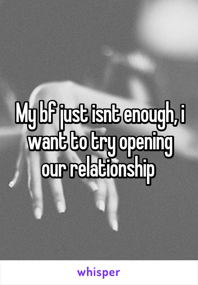 My bf just isnt enough, i want to try opening our relationship 