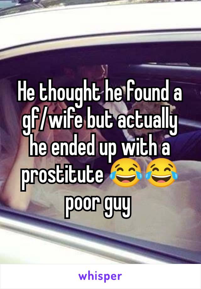 He thought he found a gf/wife but actually he ended up with a prostitute 😂😂 poor guy 
