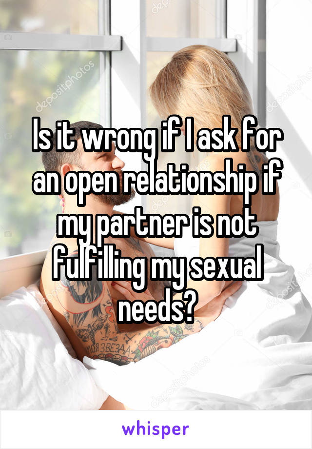 Is it wrong if I ask for an open relationship if my partner is not fulfilling my sexual needs?