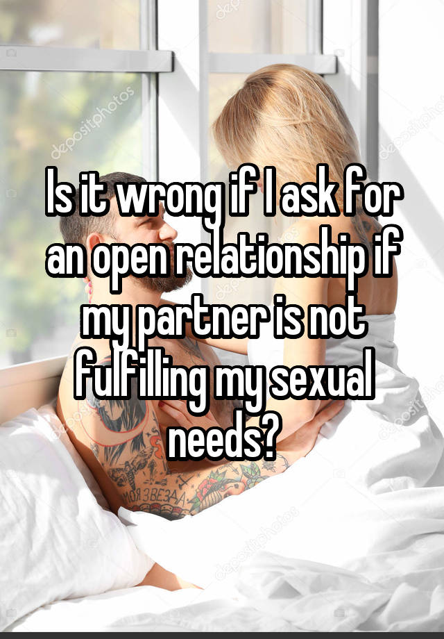 Is it wrong if I ask for an open relationship if my partner is not fulfilling my sexual needs?