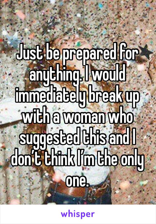 Just be prepared for anything. I would immediately break up with a woman who suggested this and I don’t think I’m the only one.