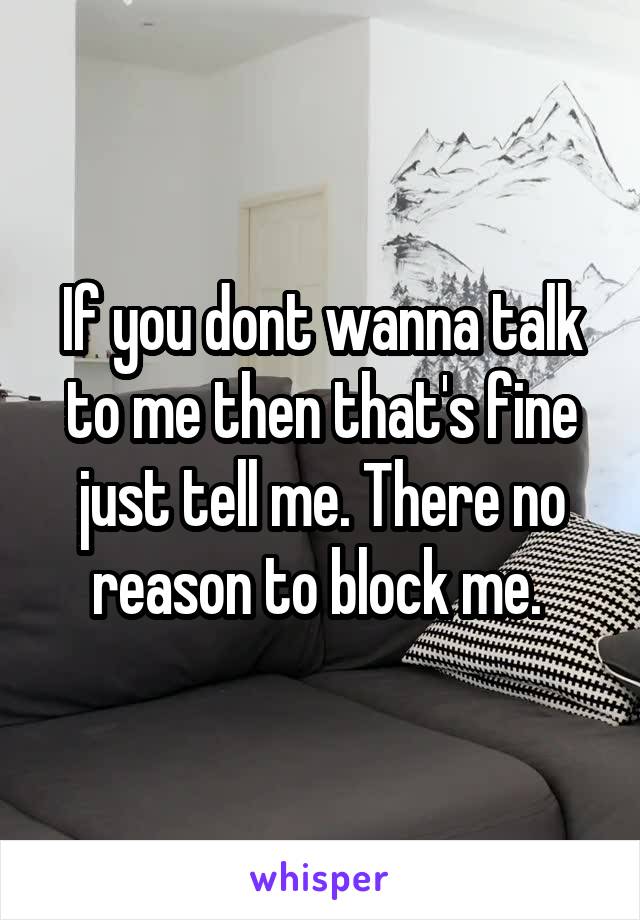 If you dont wanna talk to me then that's fine just tell me. There no reason to block me. 