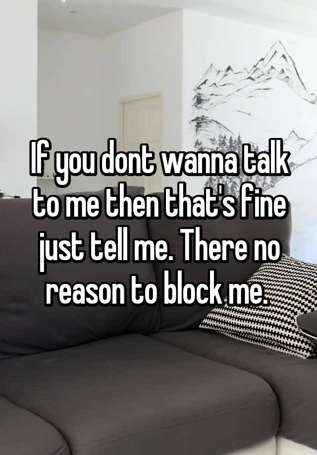 If you dont wanna talk to me then that's fine just tell me. There no reason to block me. 