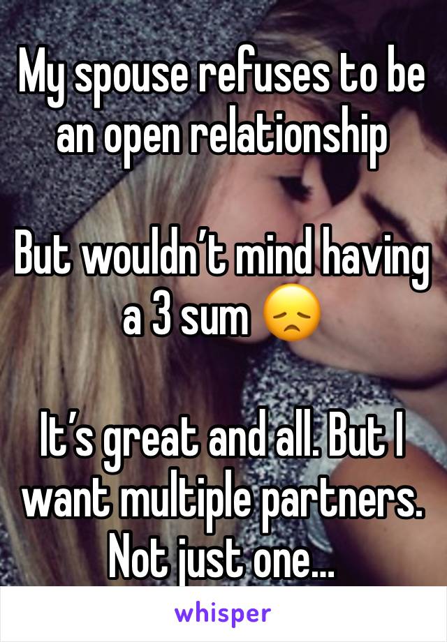My spouse refuses to be an open relationship 

But wouldn’t mind having a 3 sum 😞

It’s great and all. But I want multiple partners. Not just one…
