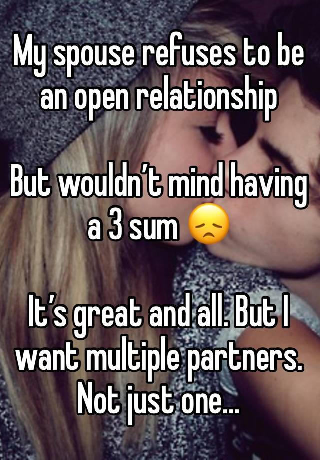 My spouse refuses to be an open relationship 

But wouldn’t mind having a 3 sum 😞

It’s great and all. But I want multiple partners. Not just one…