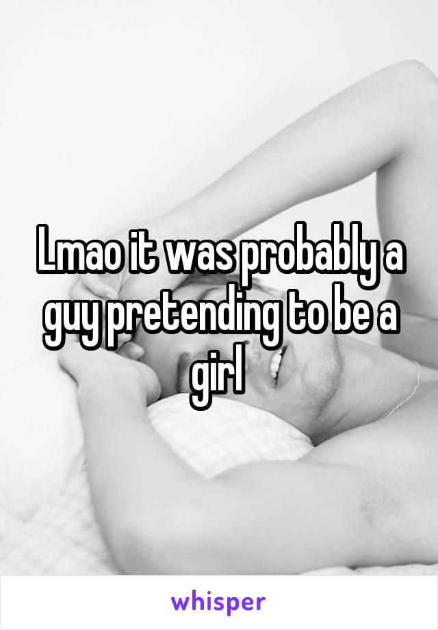 Lmao it was probably a guy pretending to be a girl 