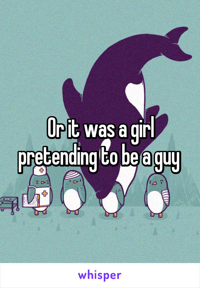 Or it was a girl pretending to be a guy 