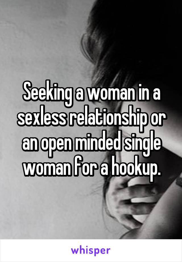 Seeking a woman in a sexless relationship or an open minded single woman for a hookup.