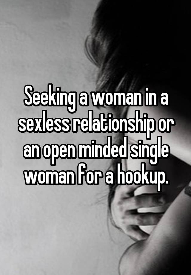 Seeking a woman in a sexless relationship or an open minded single woman for a hookup.