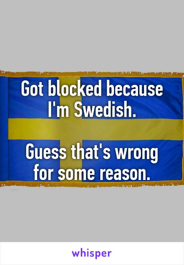 Got blocked because I'm Swedish.

Guess that's wrong for some reason.