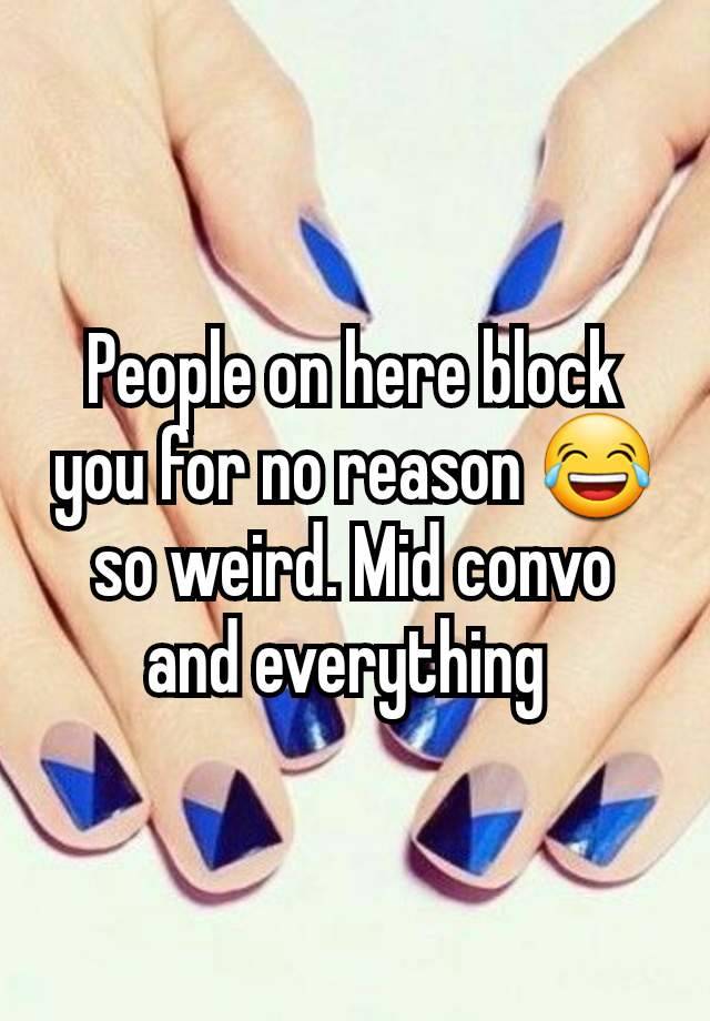 People on here block you for no reason 😂 so weird. Mid convo and everything 