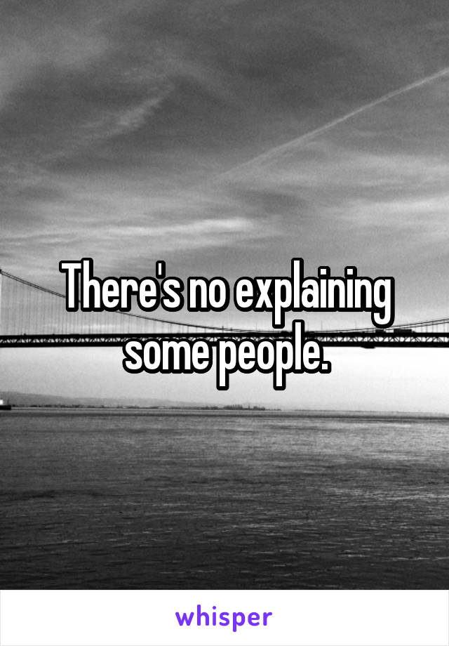 There's no explaining some people.