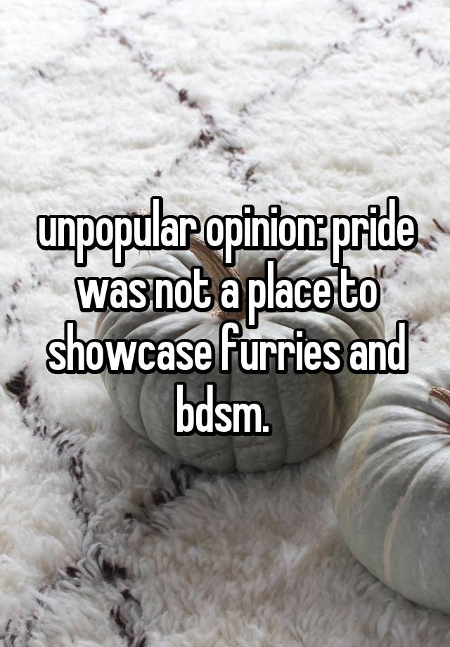 unpopular opinion: pride was not a place to showcase furries and bdsm. 