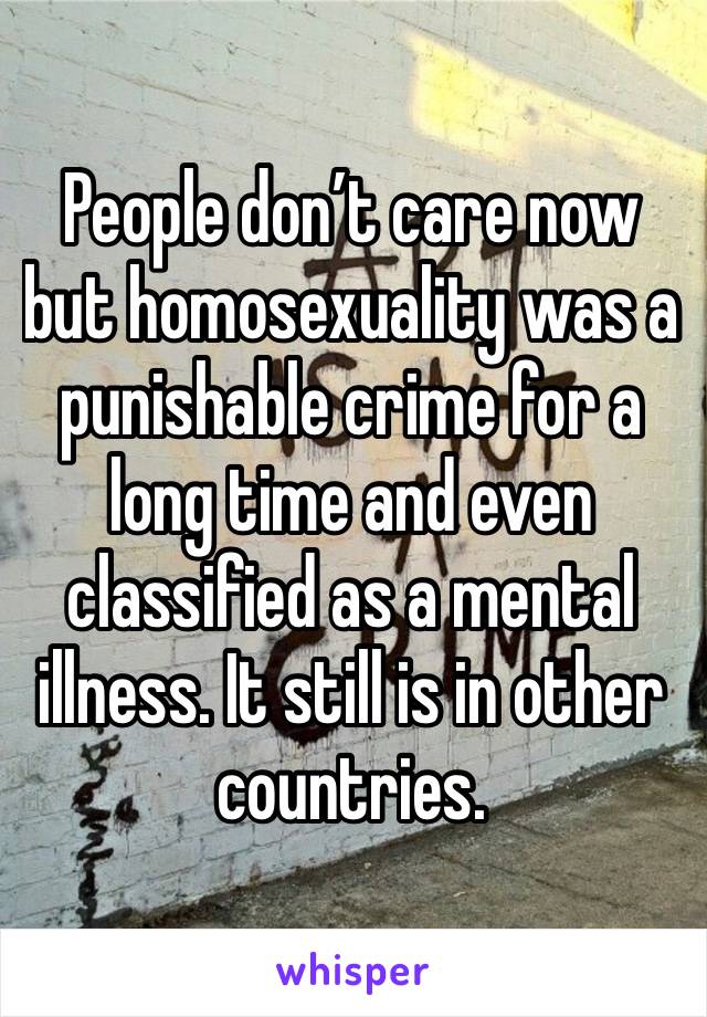 People don’t care now but homosexuality was a punishable crime for a long time and even classified as a mental illness. It still is in other countries.