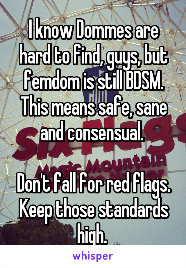 I know Dommes are hard to find, guys, but femdom is still BDSM. This means safe, sane and consensual. 

Don't fall for red flags. Keep those standards high. 