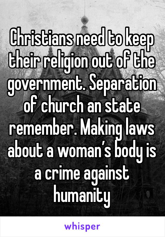 Christians need to keep their religion out of the government. Separation of church an state remember. Making laws about a woman’s body is a crime against humanity 