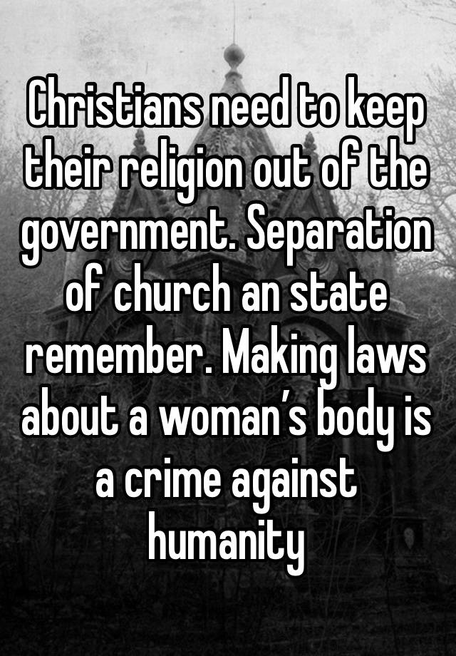 Christians need to keep their religion out of the government. Separation of church an state remember. Making laws about a woman’s body is a crime against humanity 