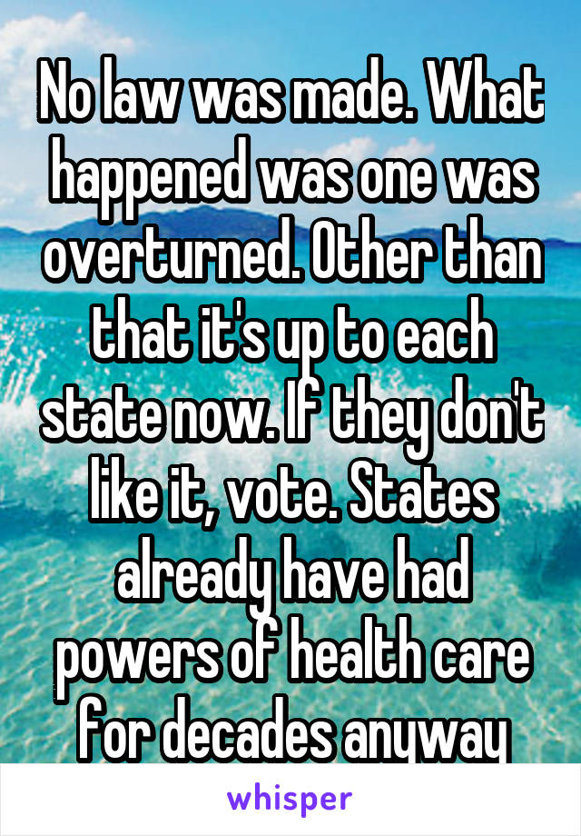 No law was made. What happened was one was overturned. Other than that it's up to each state now. If they don't like it, vote. States already have had powers of health care for decades anyway