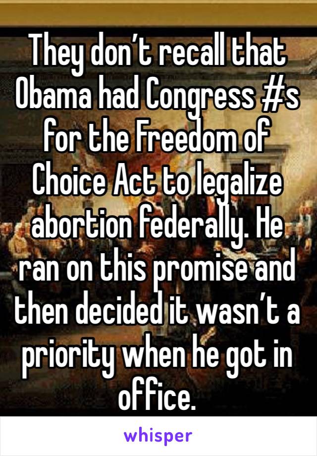 They don’t recall that Obama had Congress #s for the Freedom of Choice Act to legalize abortion federally. He ran on this promise and then decided it wasn’t a priority when he got in office. 