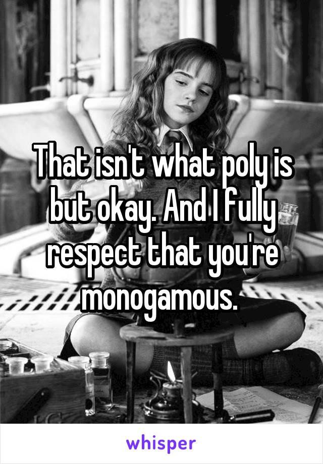 That isn't what poly is but okay. And I fully respect that you're monogamous. 
