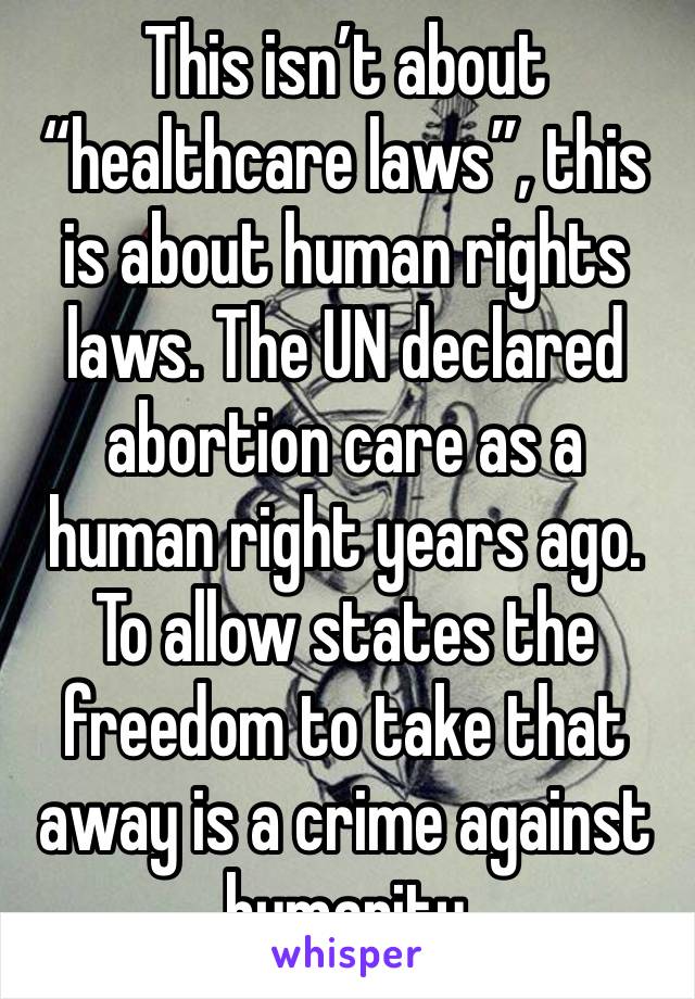 This isn’t about “healthcare laws”, this is about human rights laws. The UN declared abortion care as a human right years ago. To allow states the freedom to take that away is a crime against humanity