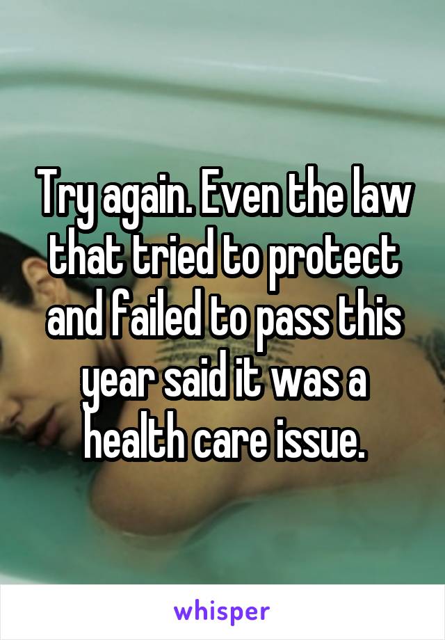 Try again. Even the law that tried to protect and failed to pass this year said it was a health care issue.