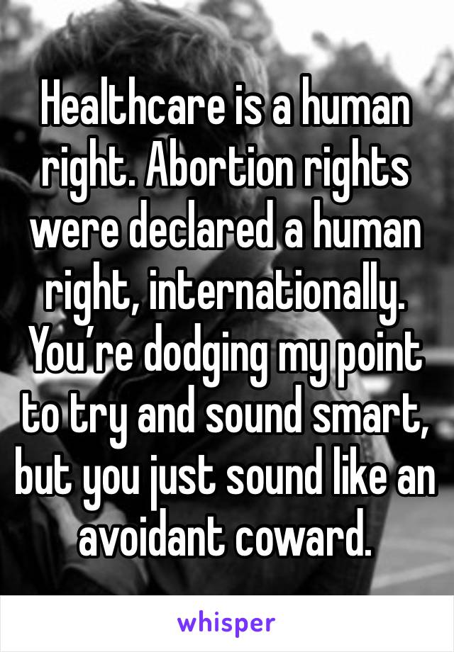 Healthcare is a human right. Abortion rights were declared a human right, internationally. You’re dodging my point to try and sound smart, but you just sound like an avoidant coward.