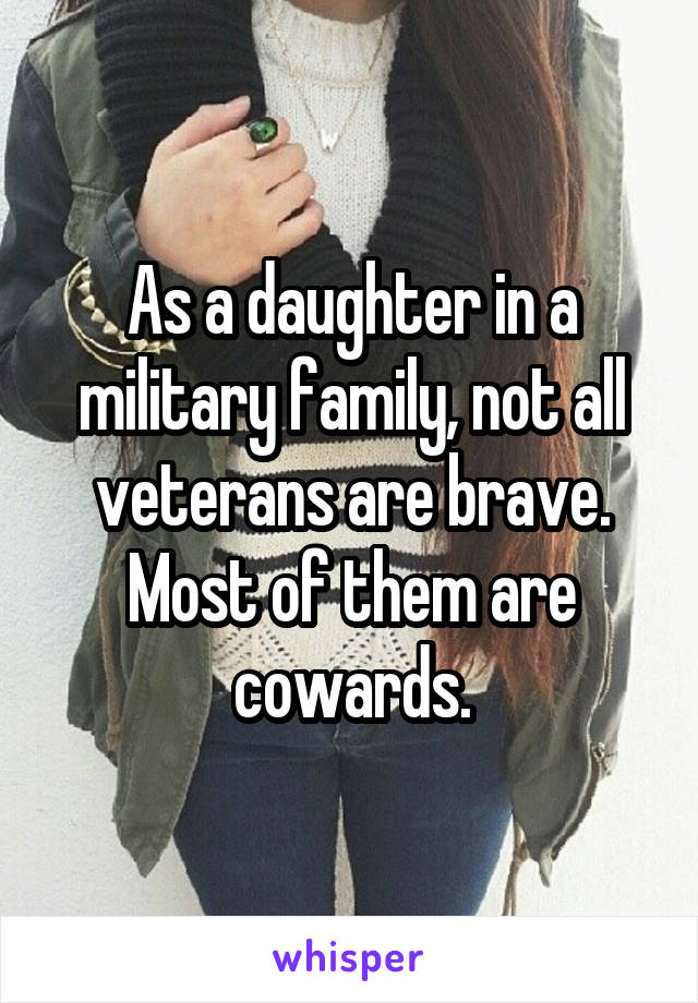 As a daughter in a military family, not all veterans are brave. Most of them are cowards.