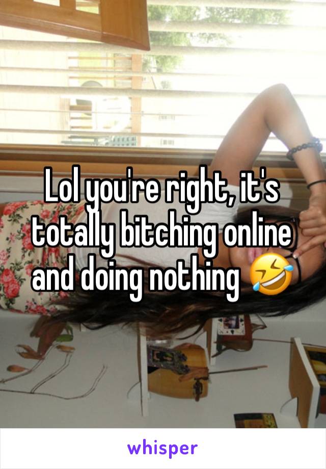 Lol you're right, it's totally bitching online and doing nothing 🤣