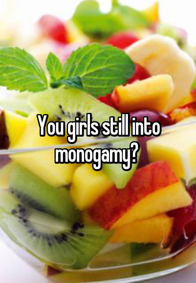 You girls still into monogamy? 