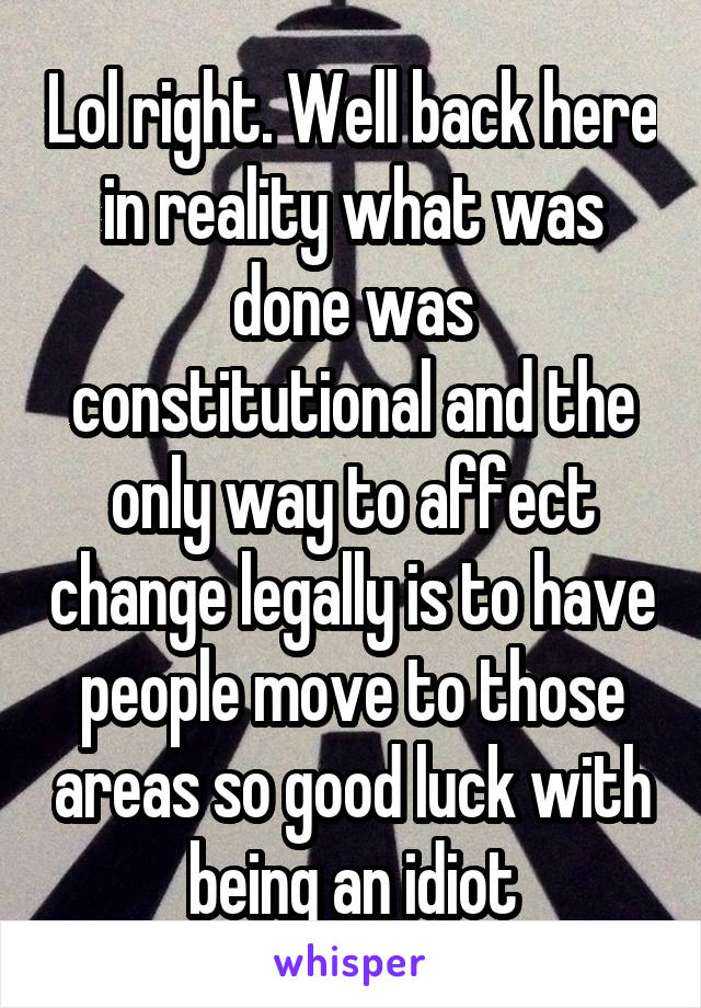 Lol right. Well back here in reality what was done was constitutional and the only way to affect change legally is to have people move to those areas so good luck with being an idiot