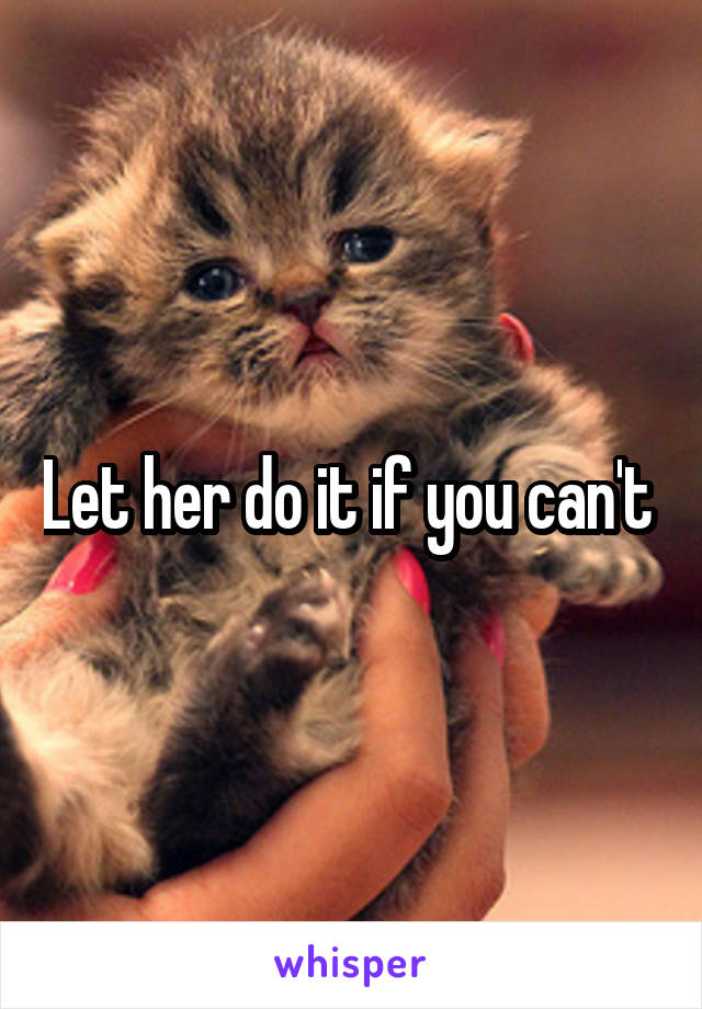 Let her do it if you can't 