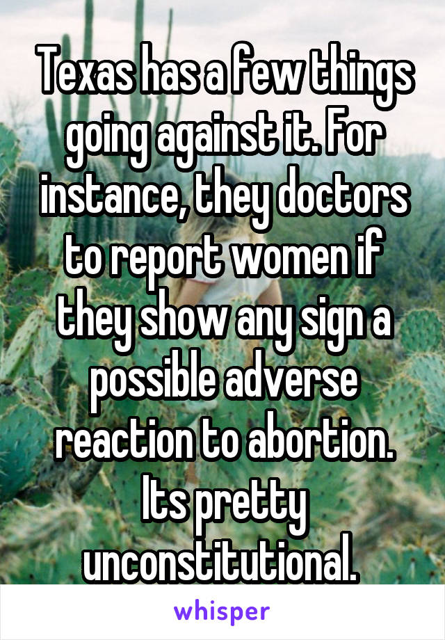 Texas has a few things going against it. For instance, they doctors to report women if they show any sign a possible adverse reaction to abortion. Its pretty unconstitutional. 