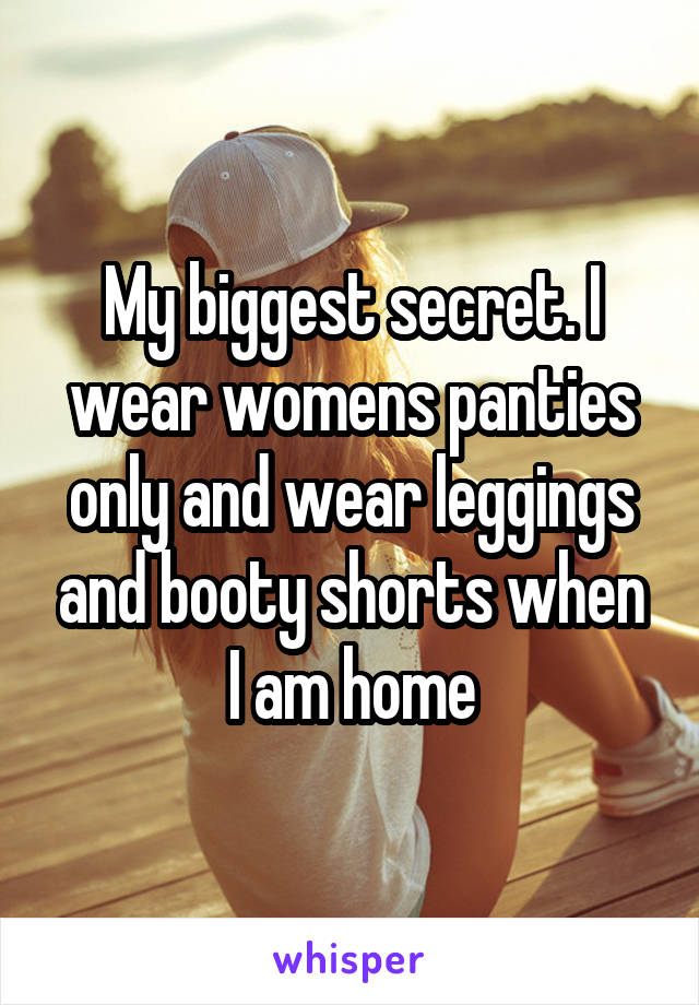 My biggest secret. I wear womens panties only and wear leggings and booty shorts when I am home