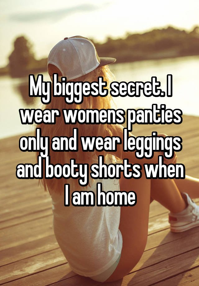 My biggest secret. I wear womens panties only and wear leggings and booty shorts when I am home