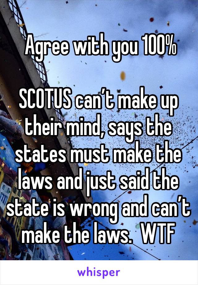  Agree with you 100%

SCOTUS can’t make up their mind, says the states must make the laws and just said the state is wrong and can’t make the laws.  WTF