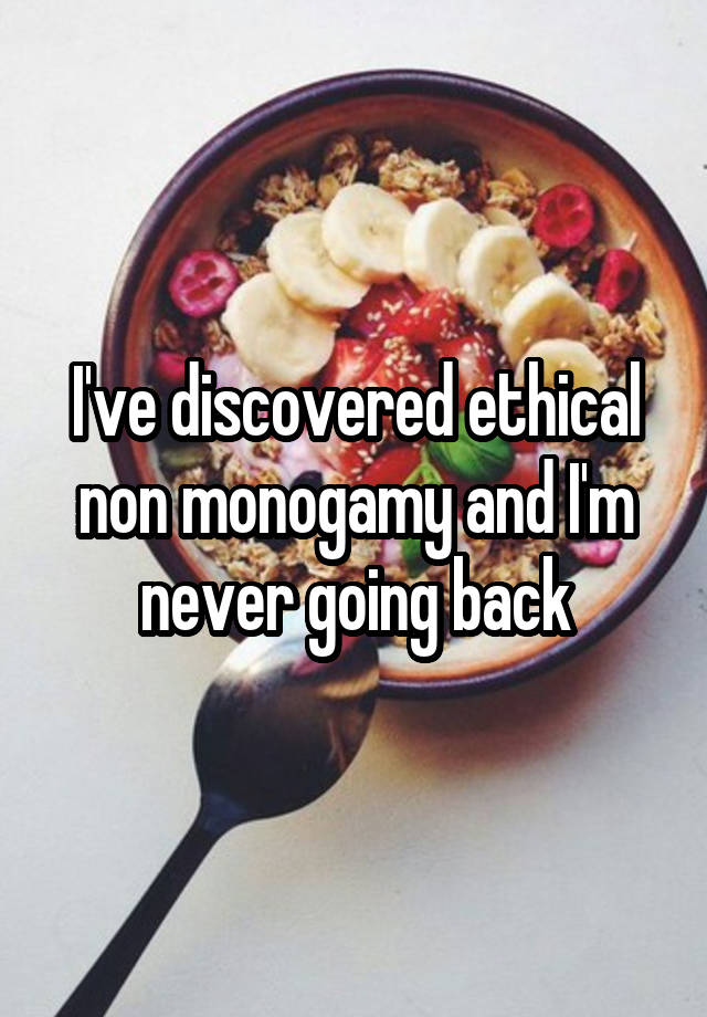 I've discovered ethical non monogamy and I'm never going back