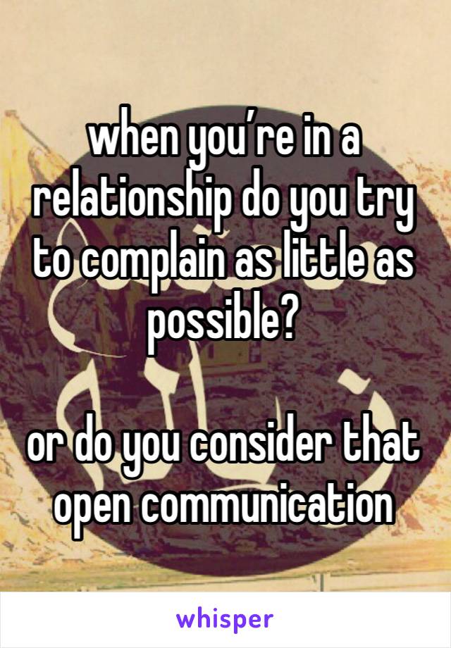 when you’re in a relationship do you try to complain as little as possible? 

or do you consider that open communication 