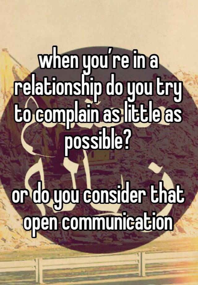 when you’re in a relationship do you try to complain as little as possible? 

or do you consider that open communication 