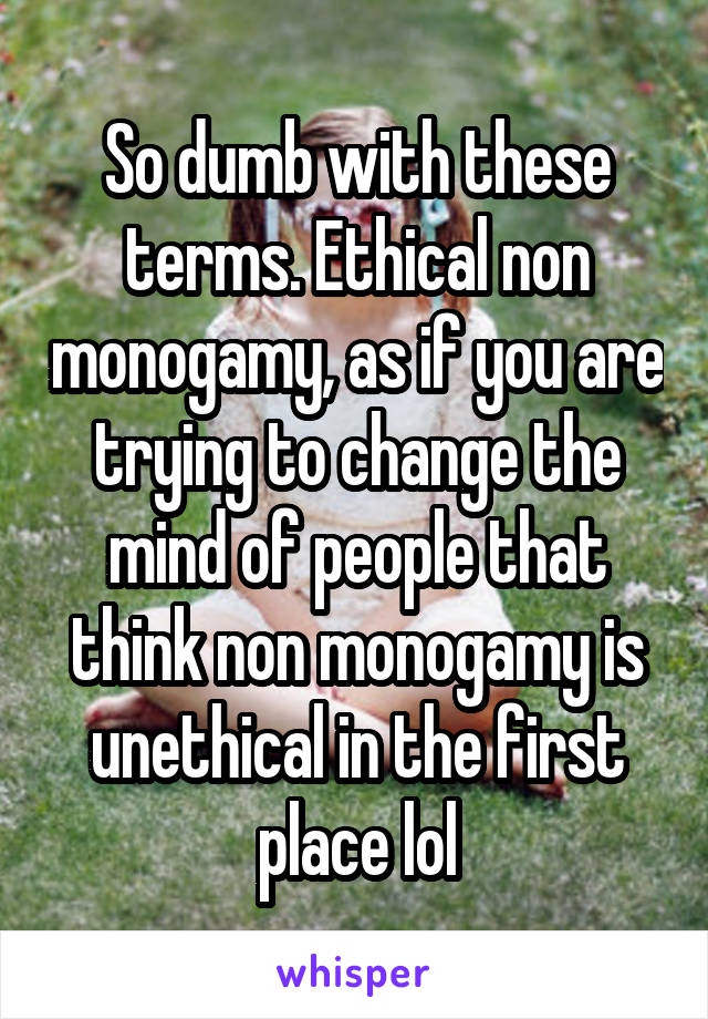 So dumb with these terms. Ethical non monogamy, as if you are trying to change the mind of people that think non monogamy is unethical in the first place lol
