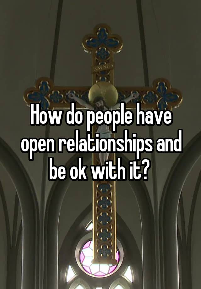 How do people have open relationships and be ok with it? 