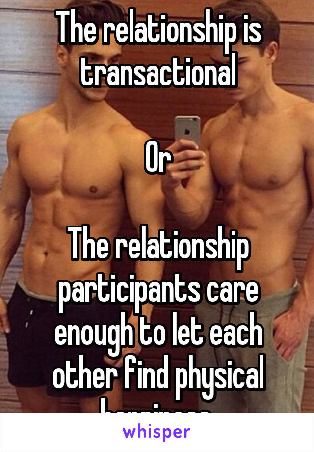 The relationship is transactional

Or

The relationship participants care enough to let each other find physical happiness.