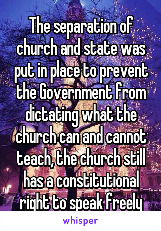 The separation of church and state was put in place to prevent the Government from dictating what the church can and cannot teach, the church still has a constitutional right to speak freely