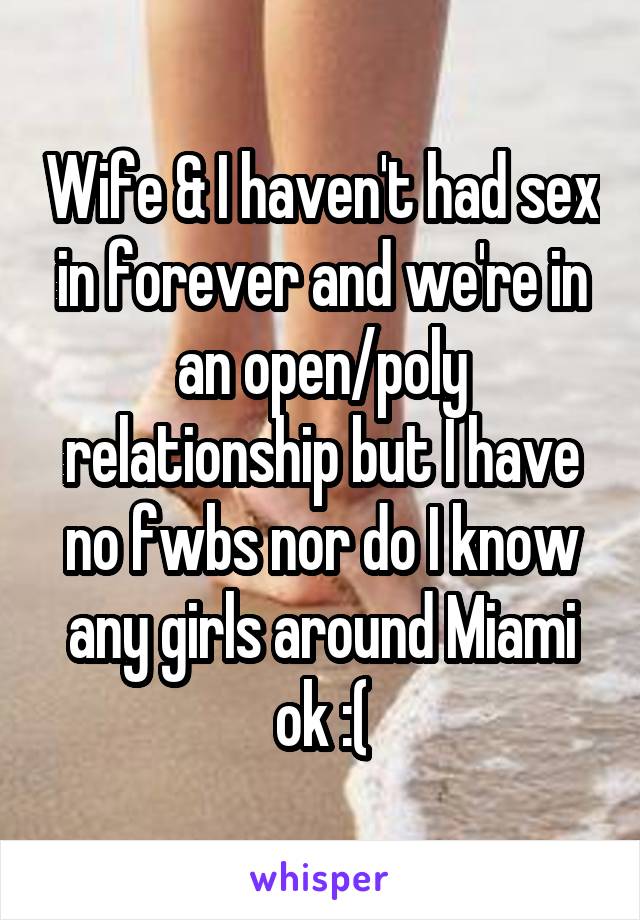 Wife & I haven't had sex in forever and we're in an open/poly relationship but I have no fwbs nor do I know any girls around Miami ok :(