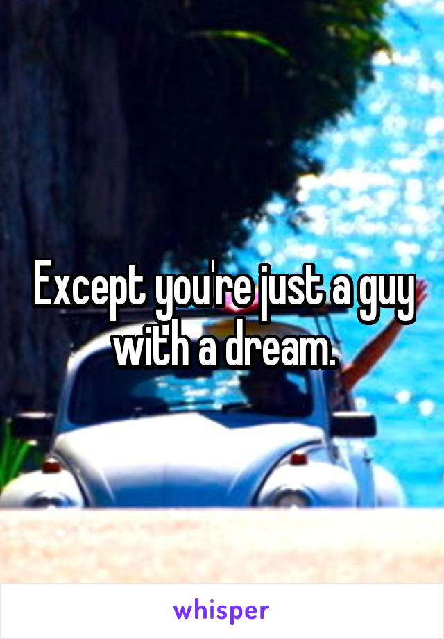 Except you're just a guy with a dream.