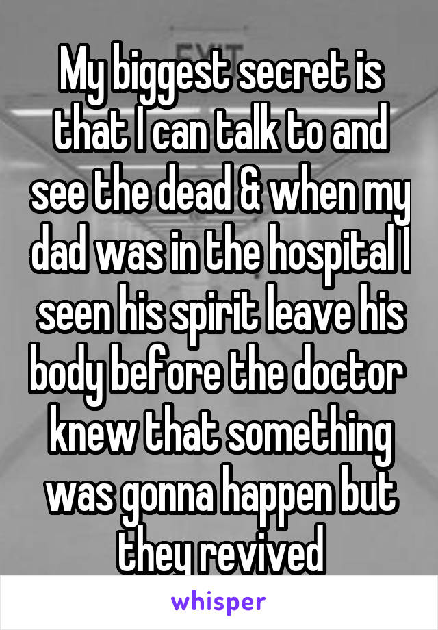 My biggest secret is that I can talk to and see the dead & when my dad was in the hospital I seen his spirit leave his body before the doctor  knew that something was gonna happen but they revived